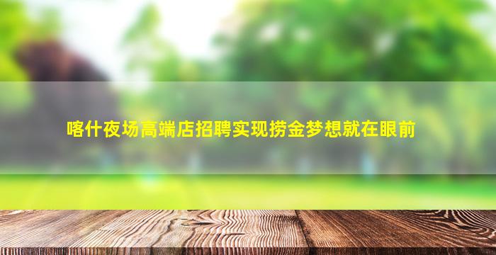 喀什夜场高端店招聘实现捞金梦想就在眼前
