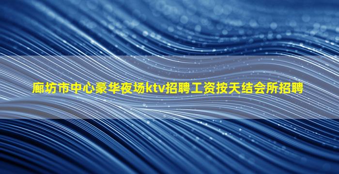 廊坊市中心豪华夜场ktv招聘工资按天结会所招聘
